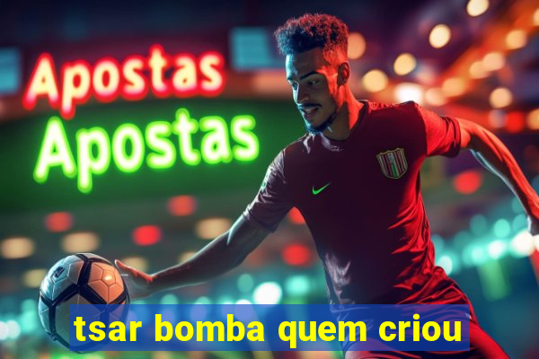 tsar bomba quem criou