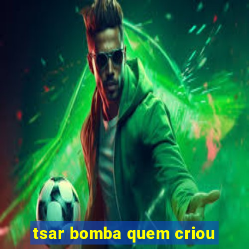 tsar bomba quem criou