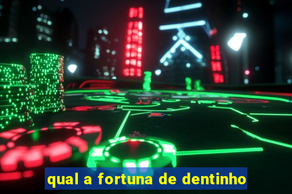 qual a fortuna de dentinho