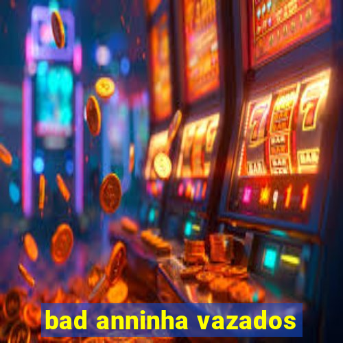 bad anninha vazados