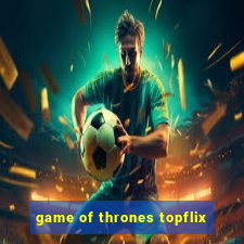 game of thrones topflix