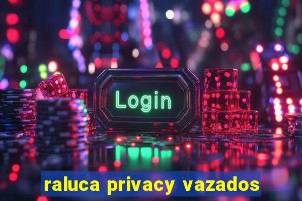 raluca privacy vazados