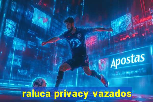 raluca privacy vazados