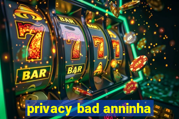 privacy bad anninha