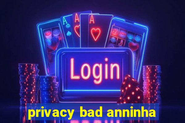 privacy bad anninha