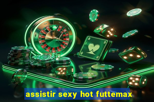 assistir sexy hot futtemax