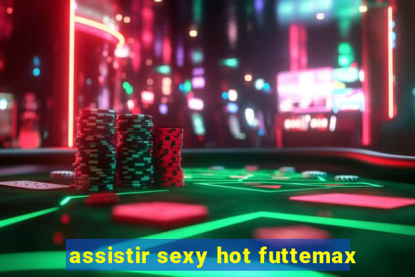 assistir sexy hot futtemax