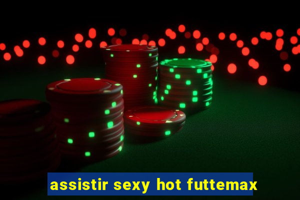 assistir sexy hot futtemax