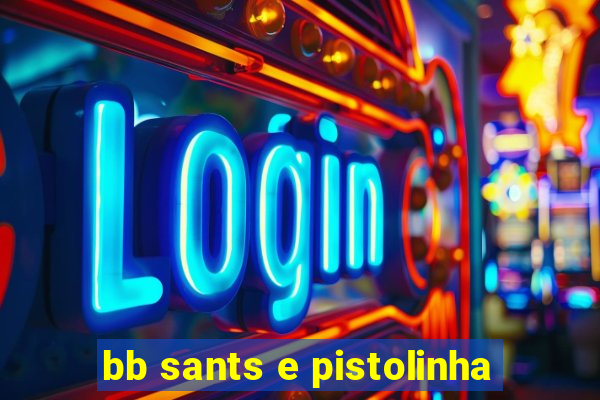 bb sants e pistolinha