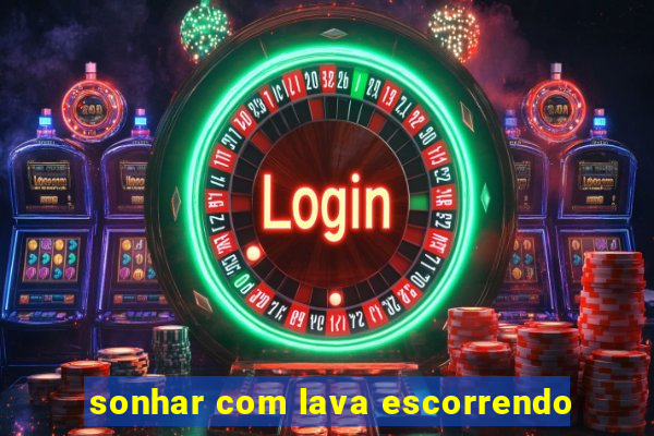 sonhar com lava escorrendo