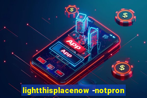 lightthisplacenow -notpron