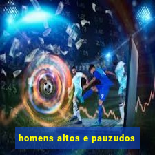 homens altos e pauzudos