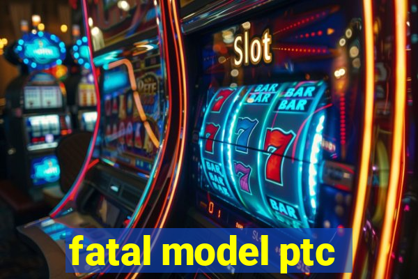 fatal model ptc