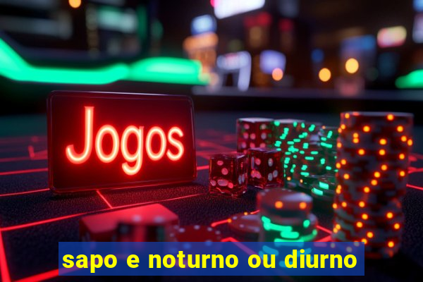 sapo e noturno ou diurno