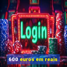 600 euros em reais