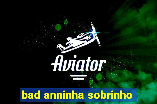 bad anninha sobrinho