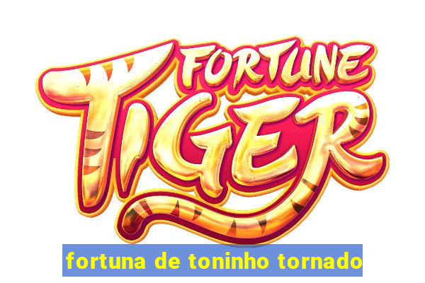 fortuna de toninho tornado