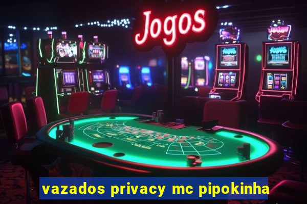 vazados privacy mc pipokinha