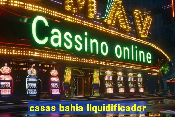 casas bahia liquidificador