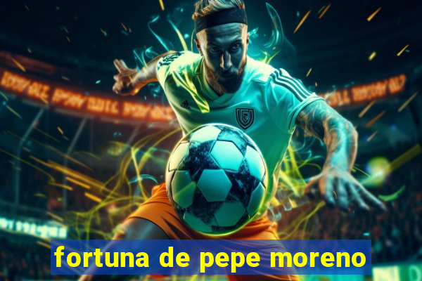 fortuna de pepe moreno