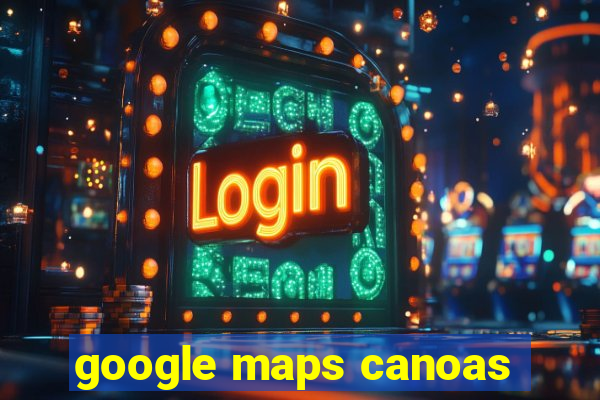 google maps canoas