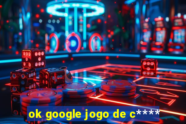 ok google jogo de c****