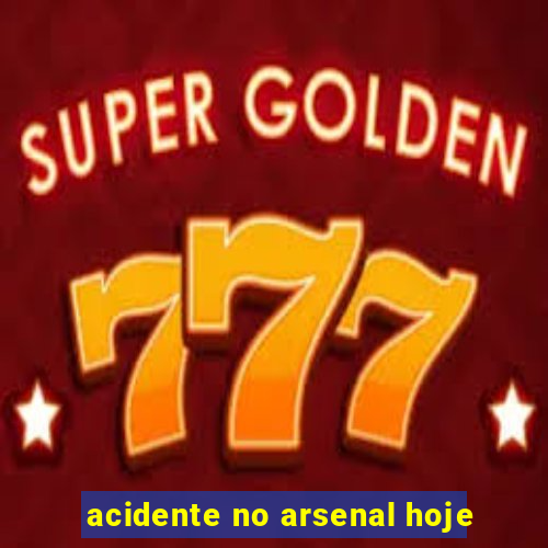 acidente no arsenal hoje