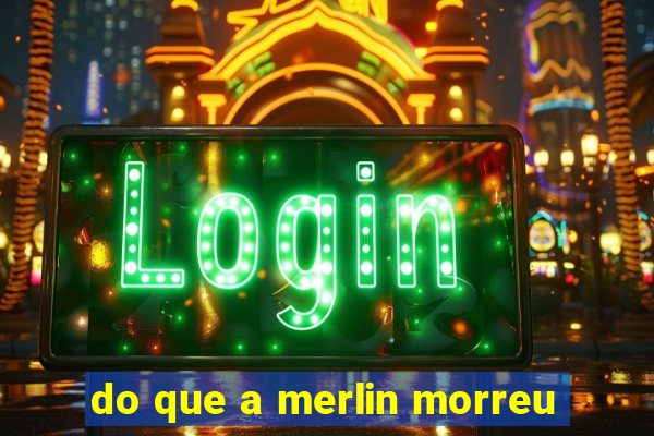 do que a merlin morreu