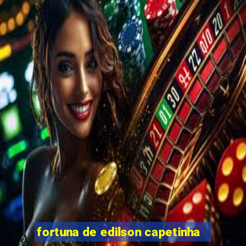 fortuna de edilson capetinha