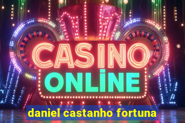 daniel castanho fortuna