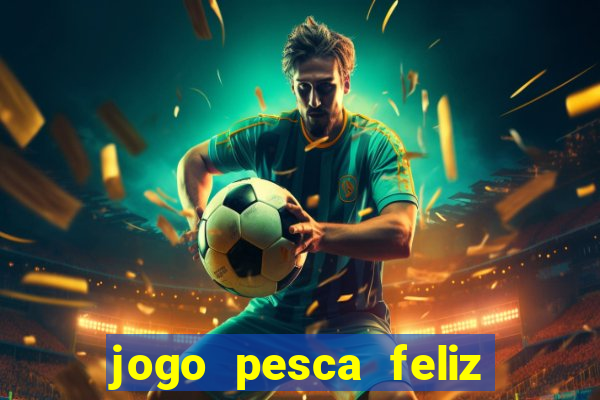 jogo pesca feliz que ganha dinheiro