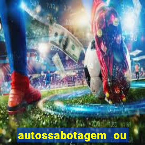 autossabotagem ou auto sabotagem