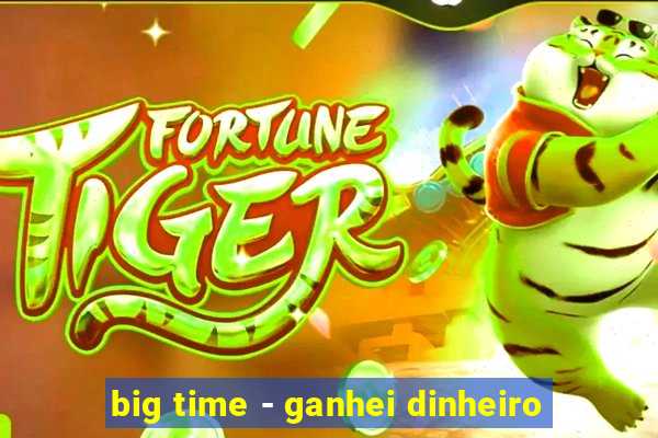 big time - ganhei dinheiro