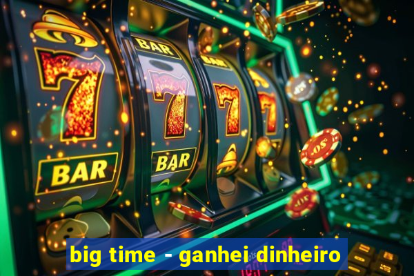 big time - ganhei dinheiro