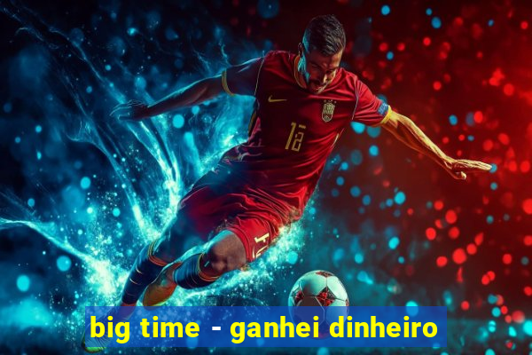 big time - ganhei dinheiro