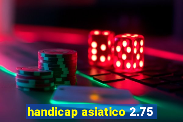 handicap asiatico 2.75