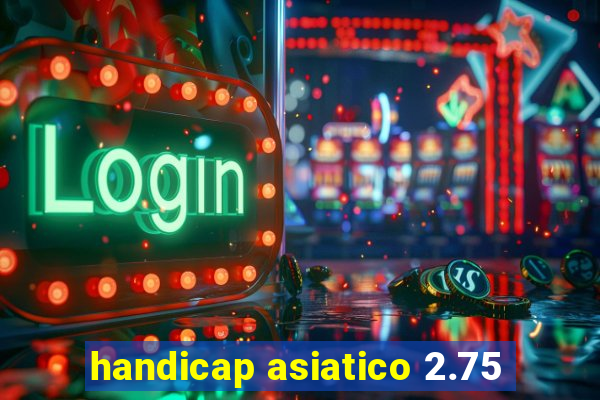 handicap asiatico 2.75