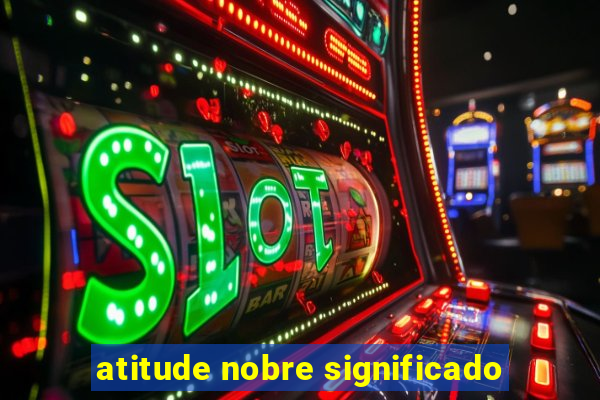 atitude nobre significado