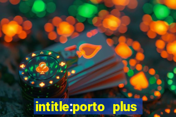 intitle:porto plus or inurl:porto plus -inurl:instagram.com or -inurl:facebook.com