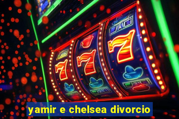 yamir e chelsea divorcio