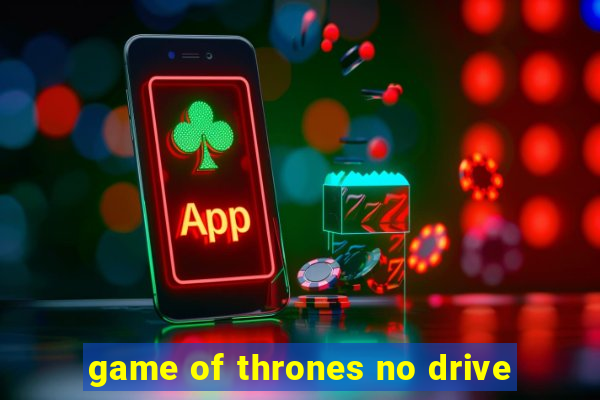 game of thrones no drive