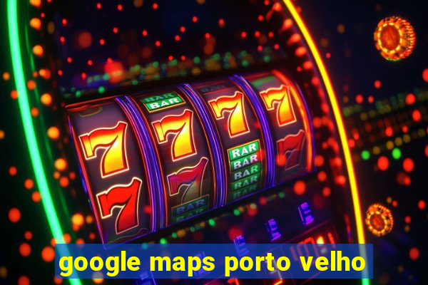 google maps porto velho