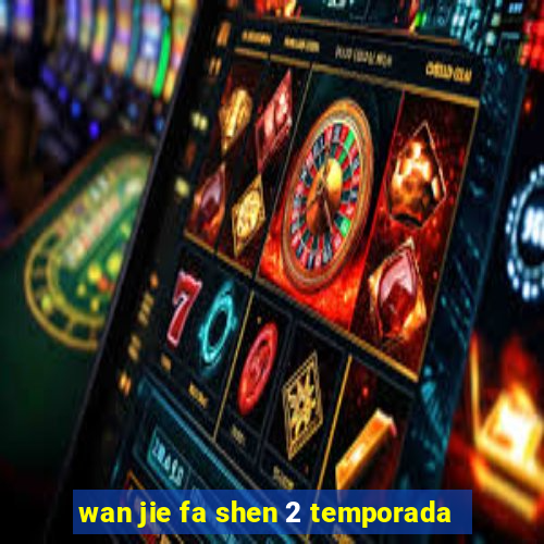 wan jie fa shen 2 temporada