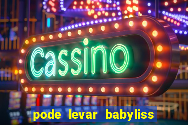 pode levar babyliss no cruzeiro