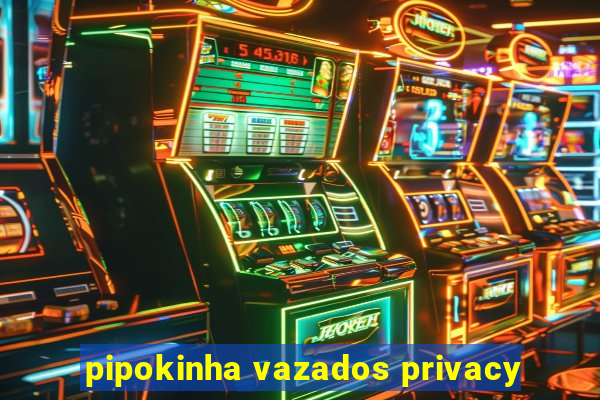 pipokinha vazados privacy