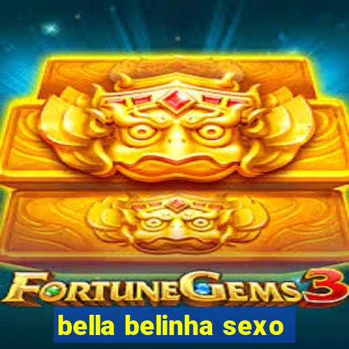 bella belinha sexo