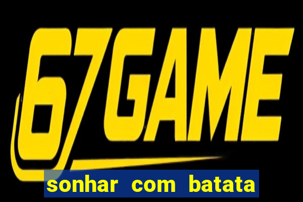 sonhar com batata jogo do bicho