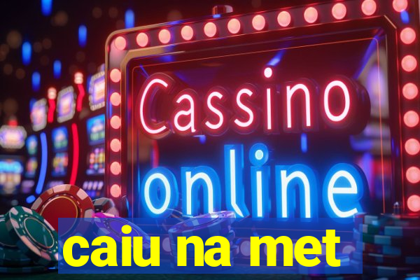 caiu na met