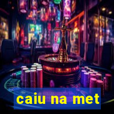 caiu na met