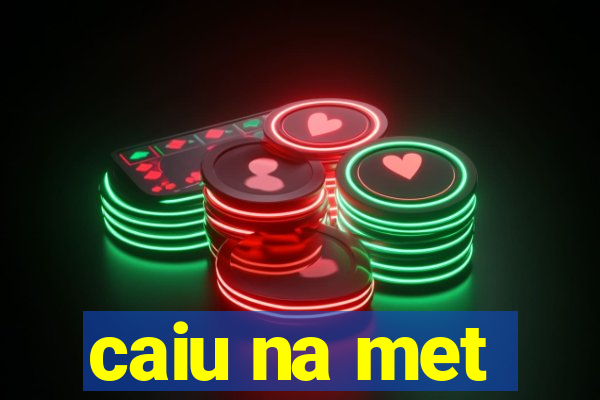 caiu na met